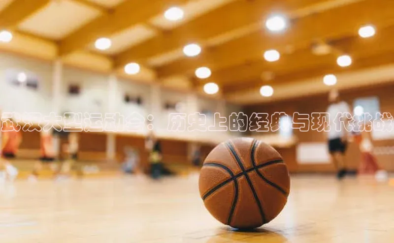 武汉大型运动会：历史上的经典与现代挑战