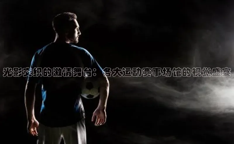 光影交织的激情舞台：各大运动赛事场馆的视觉盛宴