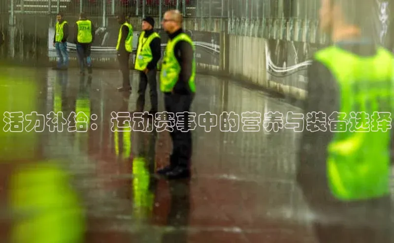 活力补给：运动赛事中的营养与装备选择